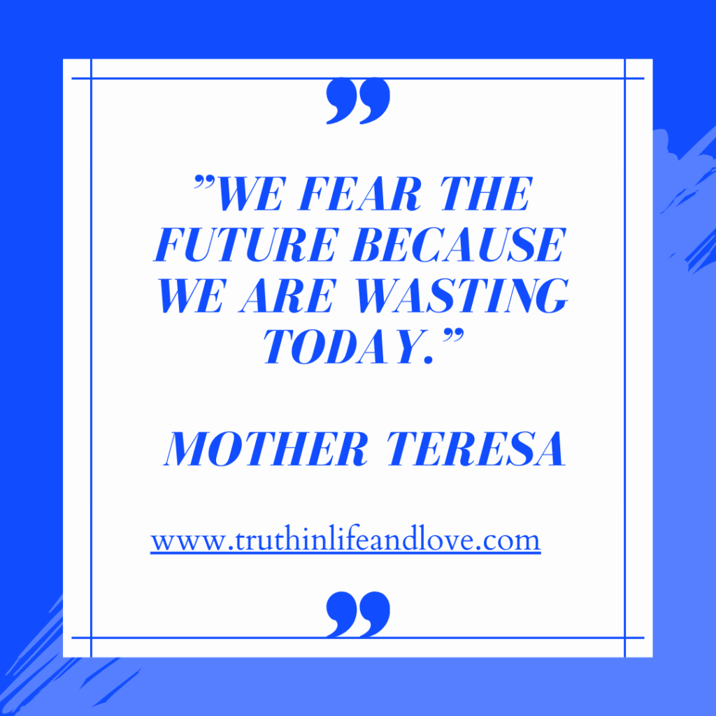 "We fear the future because we are wasting today." Mother Teresa